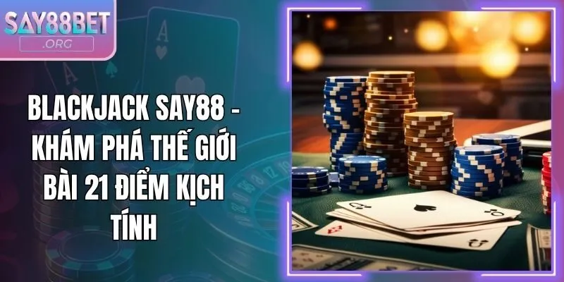 Blackjack Say88 - Khám Phá Thế Giới Bài 21 Điểm Kịch Tính