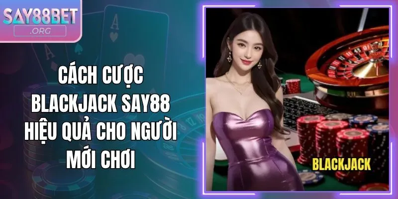 Cách Cược Blackjack Say88 Hiệu Quả Cho Người Mới Chơi