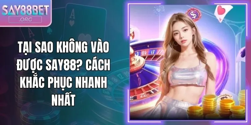 Tại Sao Không Vào Được Say88? Cách Khắc Phục Nhanh Nhất